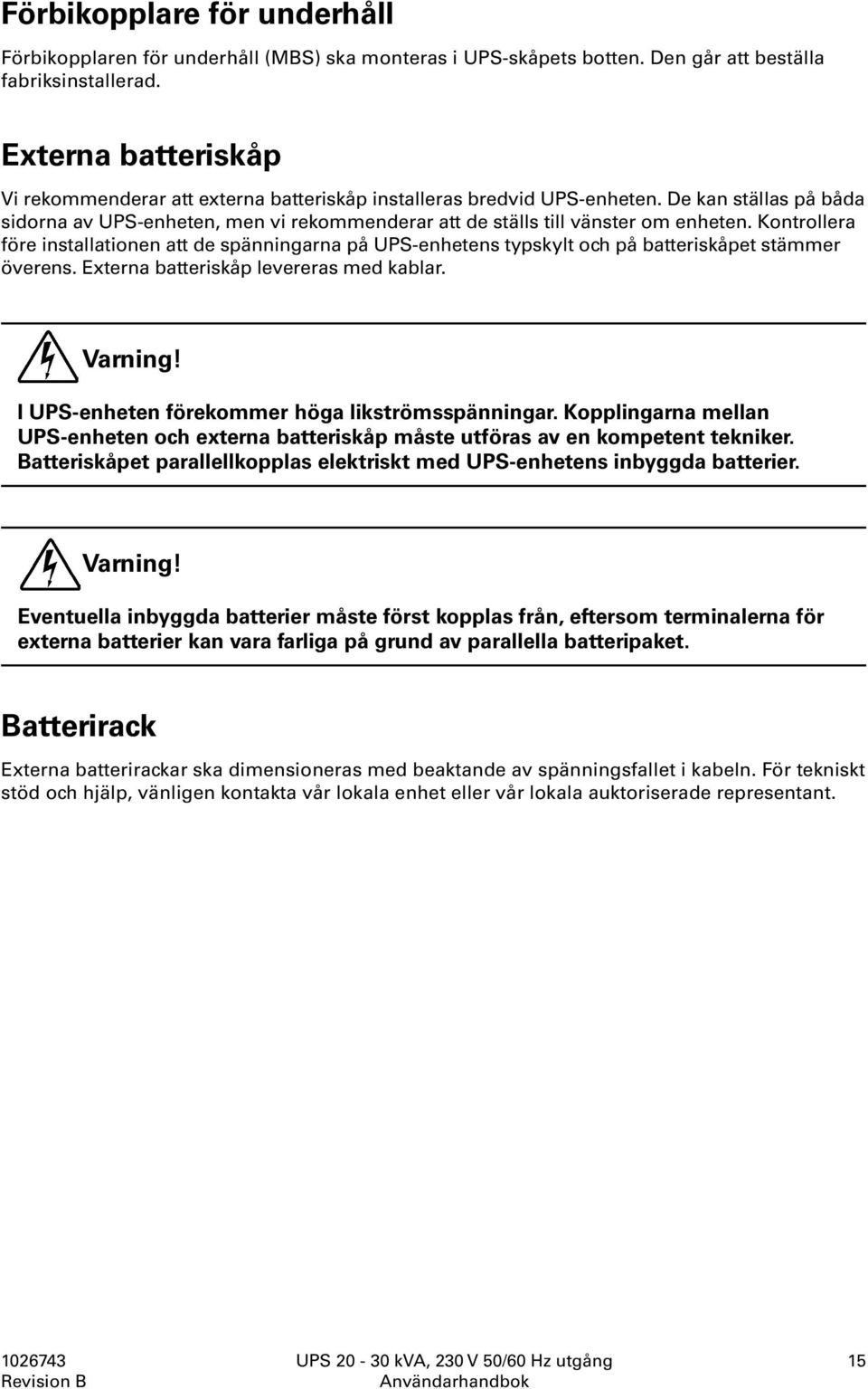 Kontrollera före installationen att de spänningarna på UPS-enhetens typskylt och på batteriskåpet stämmer överens. Externa batteriskåp levereras med kablar. Varning!