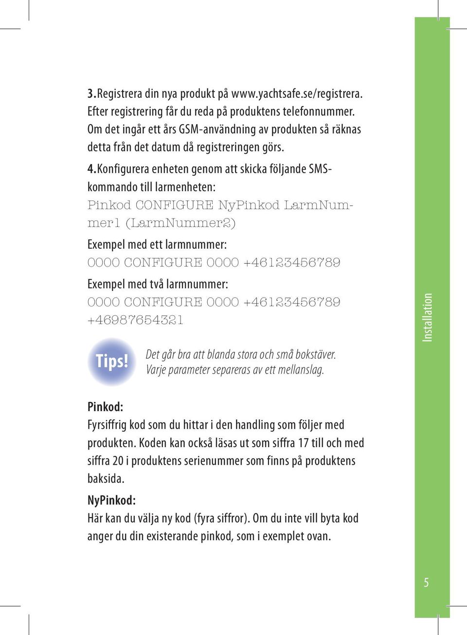 Konfigurera enheten genom att skicka följande SMSkommando till larmenheten: Pinkod CONFIGURE NyPinkod LarmNummer1 (LarmNummer2) Exempel med ett larmnummer: 0000 CONFIGURE 0000 +46123456789 Exempel