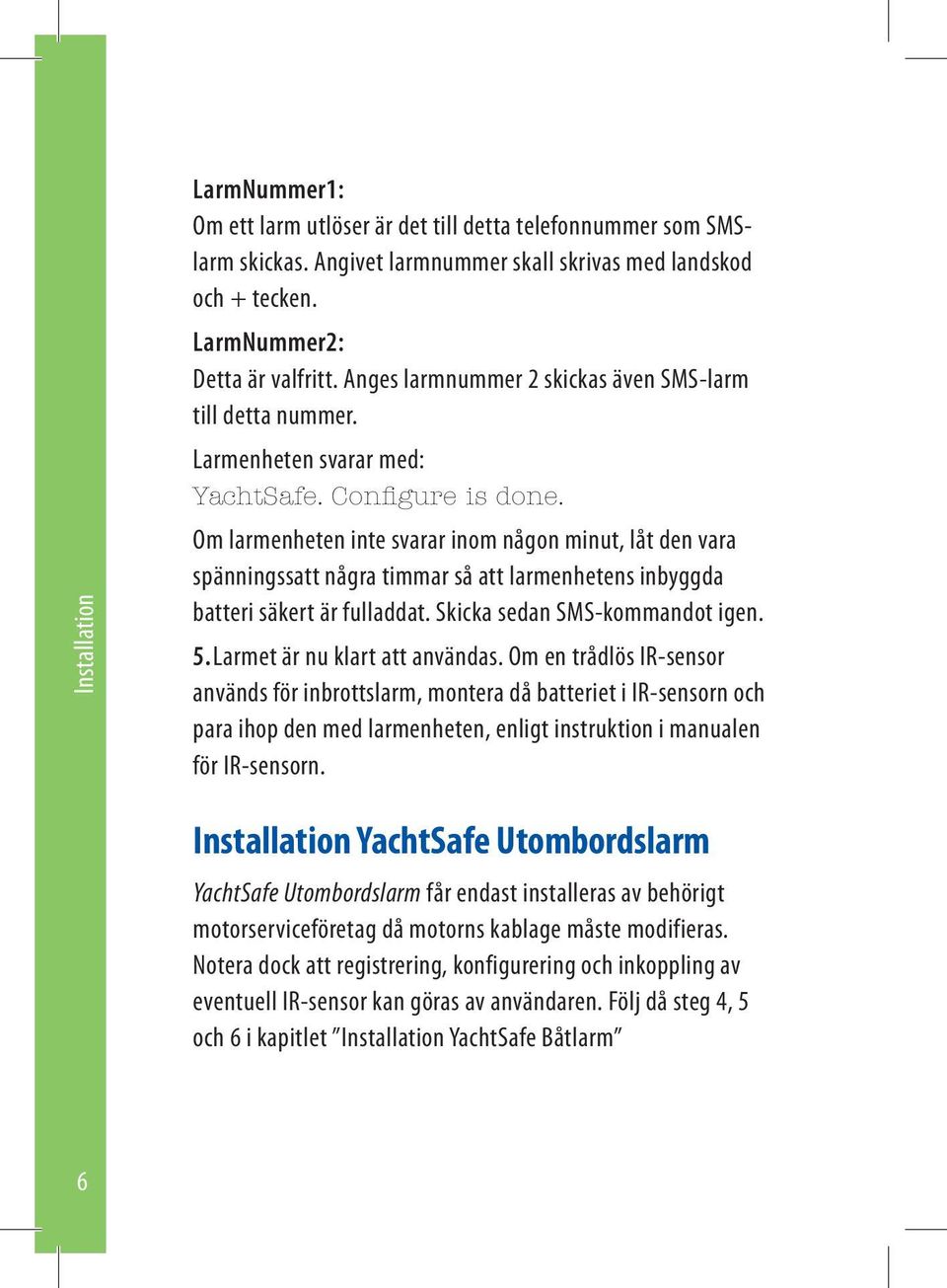 Om larmenheten inte svarar inom någon minut, låt den vara spänningssatt några timmar så att larmenhetens inbyggda batteri säkert är fulladdat. Skicka sedan SMS-kommandot igen. 5.