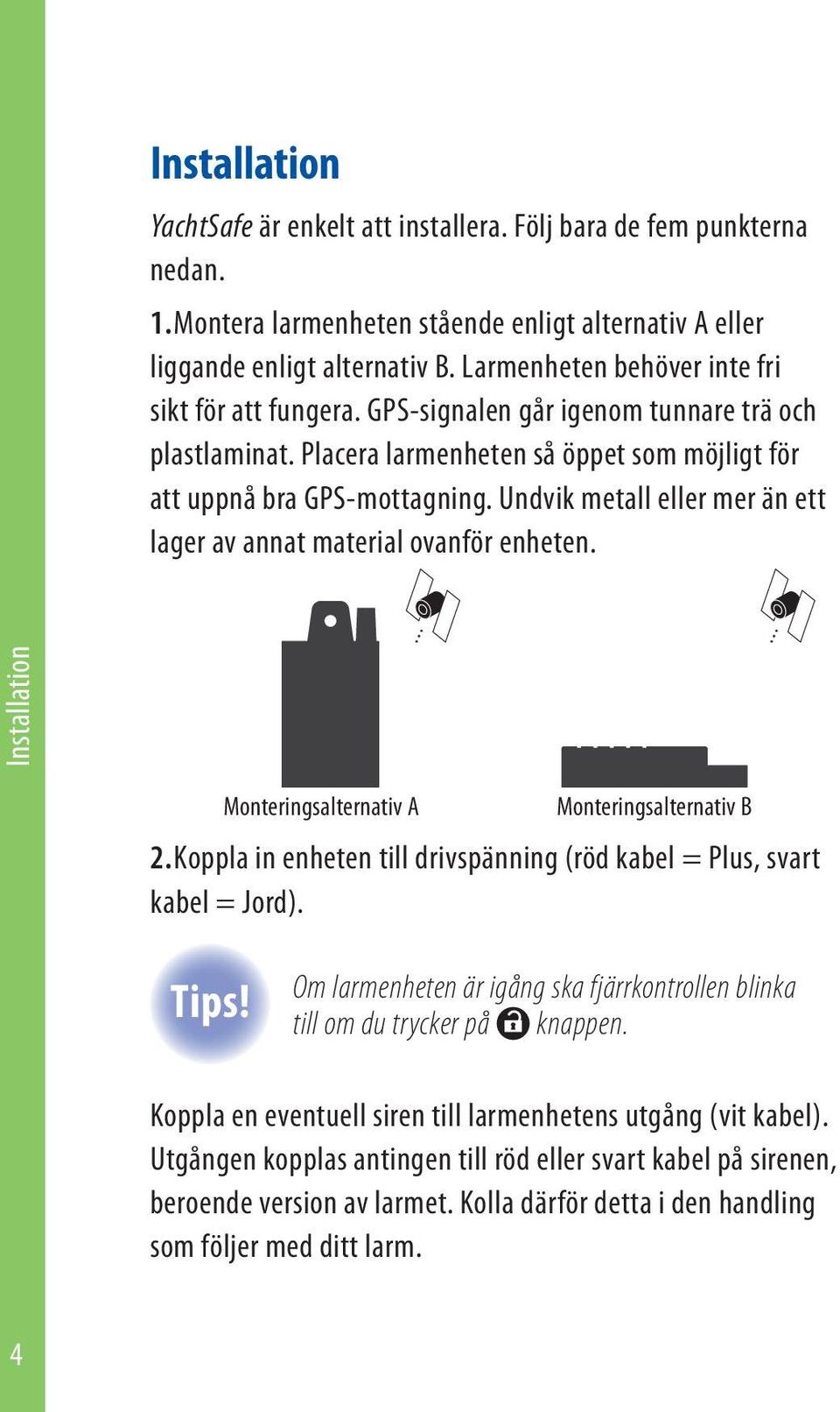 Undvik metall eller mer än ett lager av annat material ovanför enheten. Monteringsalternativ A Monteringsalternativ B 2. Koppla in enheten till drivspänning (röd kabel = Plus, svart kabel = Jord).