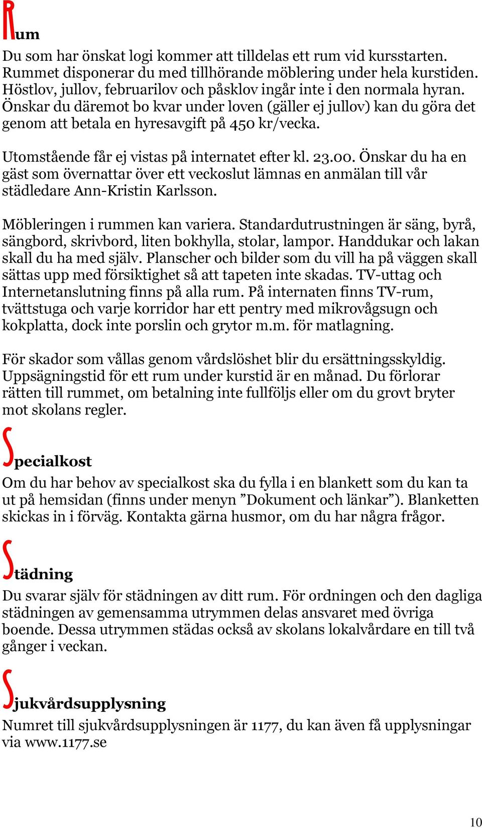 Utomstående får ej vistas på internatet efter kl. 23.00. Önskar du ha en gäst som övernattar över ett veckoslut lämnas en anmälan till vår städledare Ann-Kristin Karlsson.