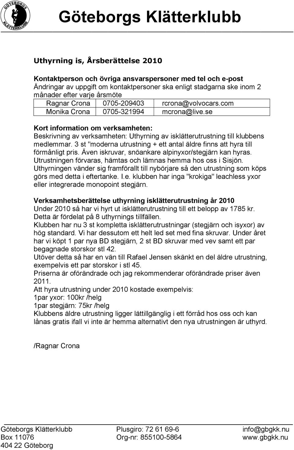 3 st "moderna utrustning + ett antal äldre finns att hyra till förmånligt pris. Även iskruvar, snöankare alpinyxor/stegjärn kan hyras. Utrustningen förvaras, hämtas och lämnas hemma hos oss i Sisjön.