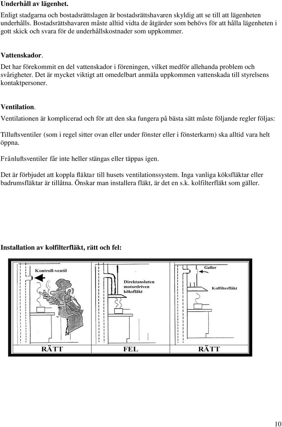 Det har förekommit en del vattenskador i föreningen, vilket medför allehanda problem och svårigheter. Det är mycket viktigt att omedelbart anmäla uppkommen vattenskada till styrelsens kontaktpersoner.