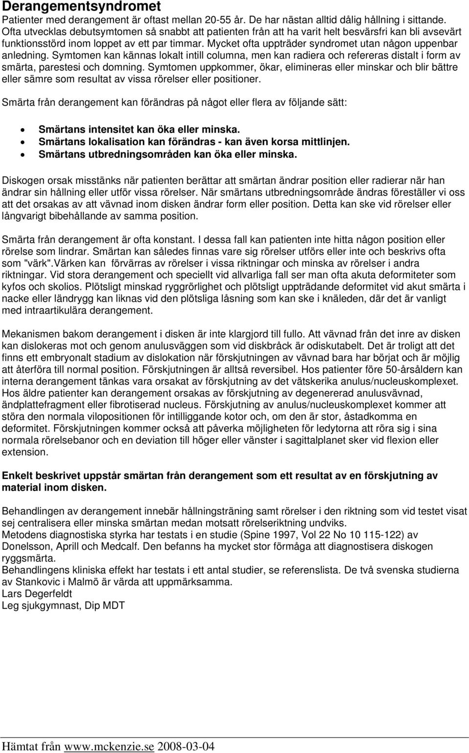 Mycket ofta uppträder syndromet utan någon uppenbar anledning. Symtomen kan kännas lokalt intill columna, men kan radiera och refereras distalt i form av, parestesi och domning.