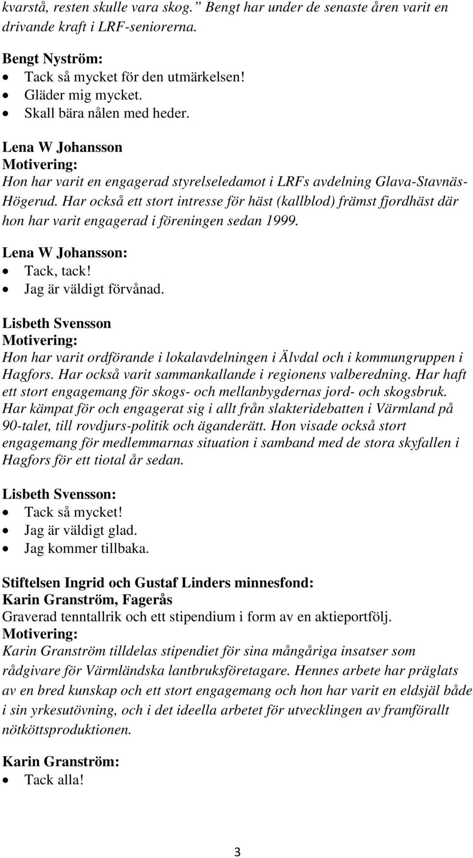 Har också ett stort intresse för häst (kallblod) främst fjordhäst där hon har varit engagerad i föreningen sedan 1999. Lena W Johansson: Tack, tack! Jag är väldigt förvånad.