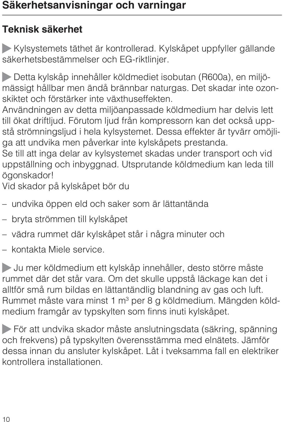 Användningen av detta miljöanpassade köldmedium har delvis lett till ökat driftljud. Förutom ljud från kompressorn kan det också uppstå strömningsljud i hela kylsystemet.