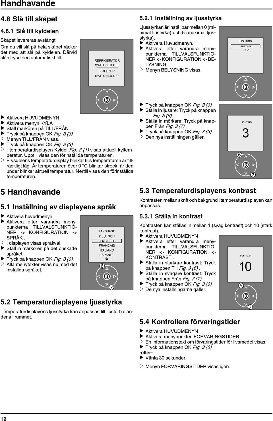 u Aktivera efter varandra menypunkterna TILLVALSFUNKTIO- NER -> KONFIGURATION -> BE- LYSNING. w Menyn BELYSNING visas. u Aktivera menyn KYLA u Ställ markören på TILL/FRÅN. w Menyn TILL/FRÅN visas.