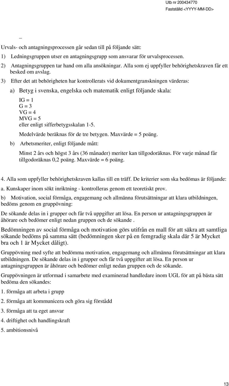 3) Efter det att behörigheten har kontrollerats vid dokumentgranskningen värderas: a) Betyg i svenska, engelska och matematik enligt följande skala: IG = 1 G = 3 VG = 4 MVG = 5 eller enligt