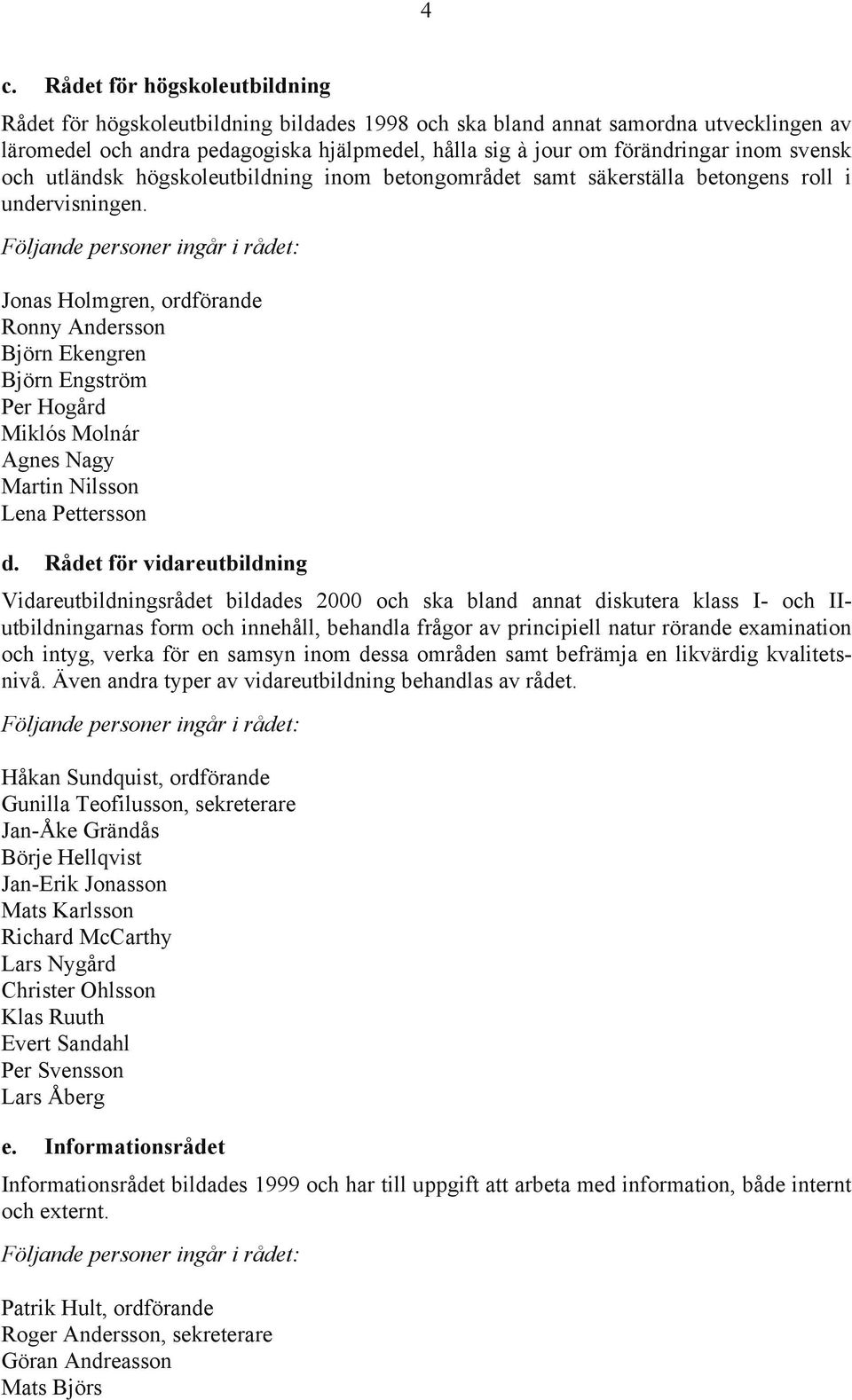 Följande personer ingår i rådet: Jonas Holmgren, ordförande Ronny Andersson Björn Ekengren Björn Engström Per Hogård Miklós Molnár Agnes Nagy Martin Nilsson Lena Pettersson d.