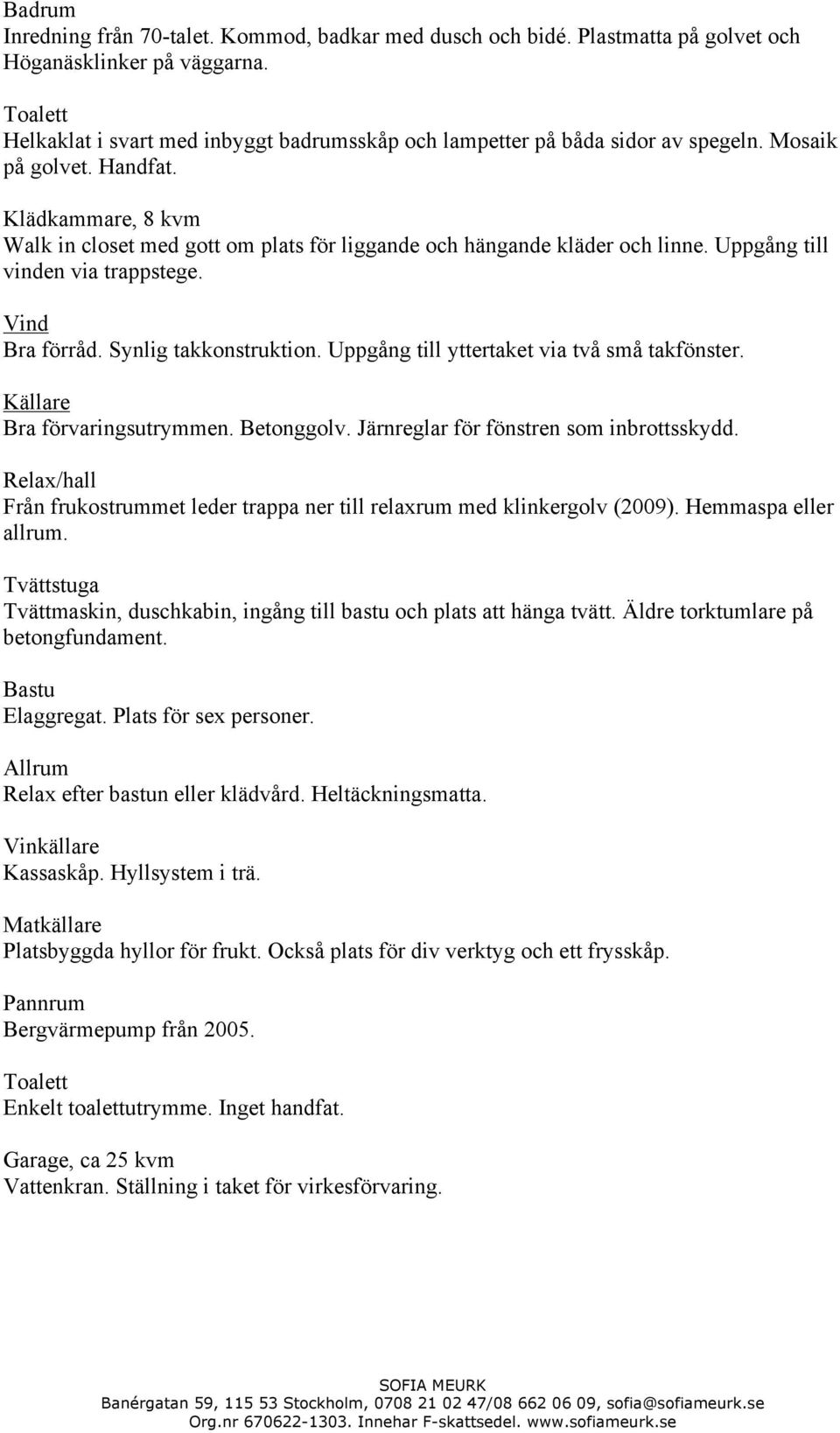 Klädkammare, 8 kvm Walk in closet med gott om plats för liggande och hängande kläder och linne. Uppgång till vinden via trappstege. Vind Bra förråd. Synlig takkonstruktion.