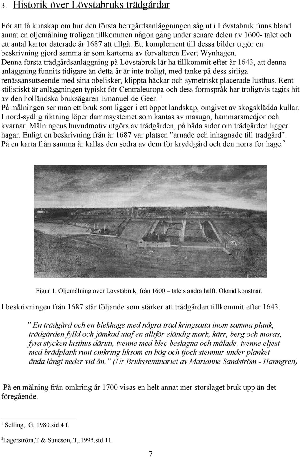 Denna första trädgårdsanläggning på Lövstabruk lär ha tillkommit efter år 1643, att denna anläggning funnits tidigare än detta år är inte troligt, med tanke på dess sirliga renässansutseende med sina