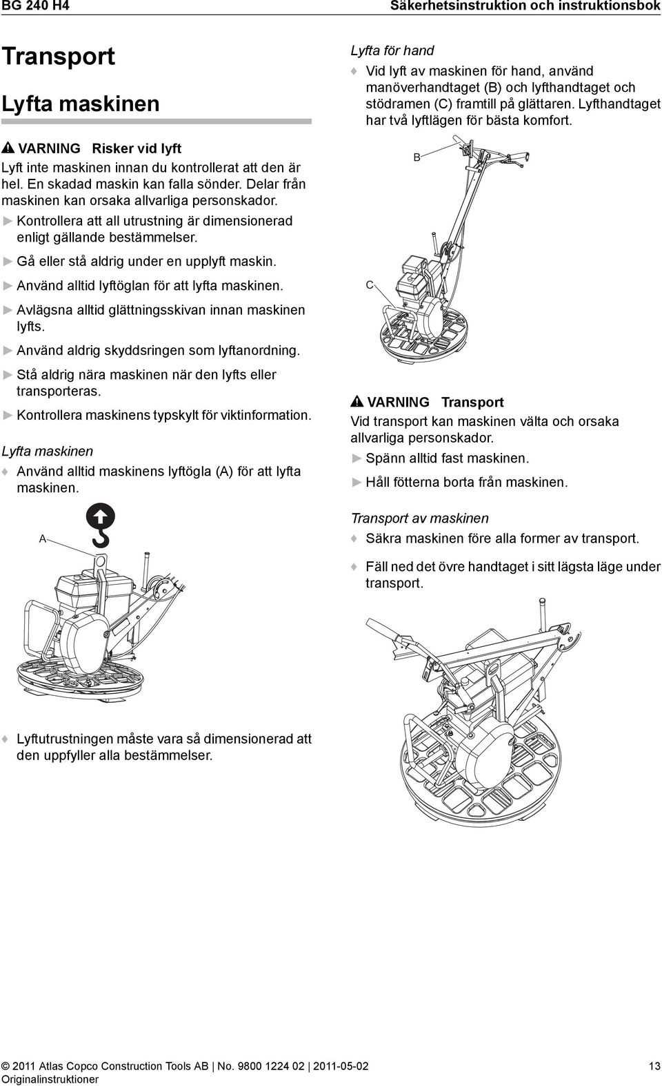 Använd alltid lyftöglan för att lyfta maskinen. Avlägsna alltid glättningsskivan innan maskinen lyfts. Använd aldrig skyddsringen som lyftanordning.