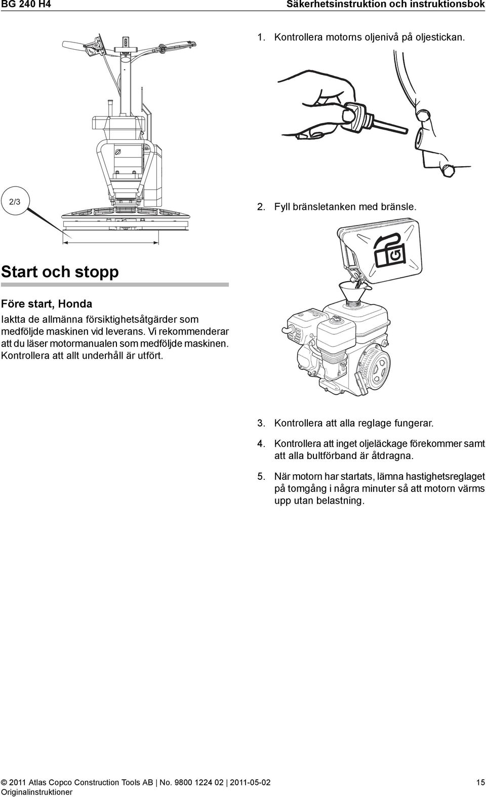 Vi rekommenderar att du läser motormanualen som medföljde maskinen. Kontrollera att allt underhåll är utfört. 3. Kontrollera att alla reglage fungerar.