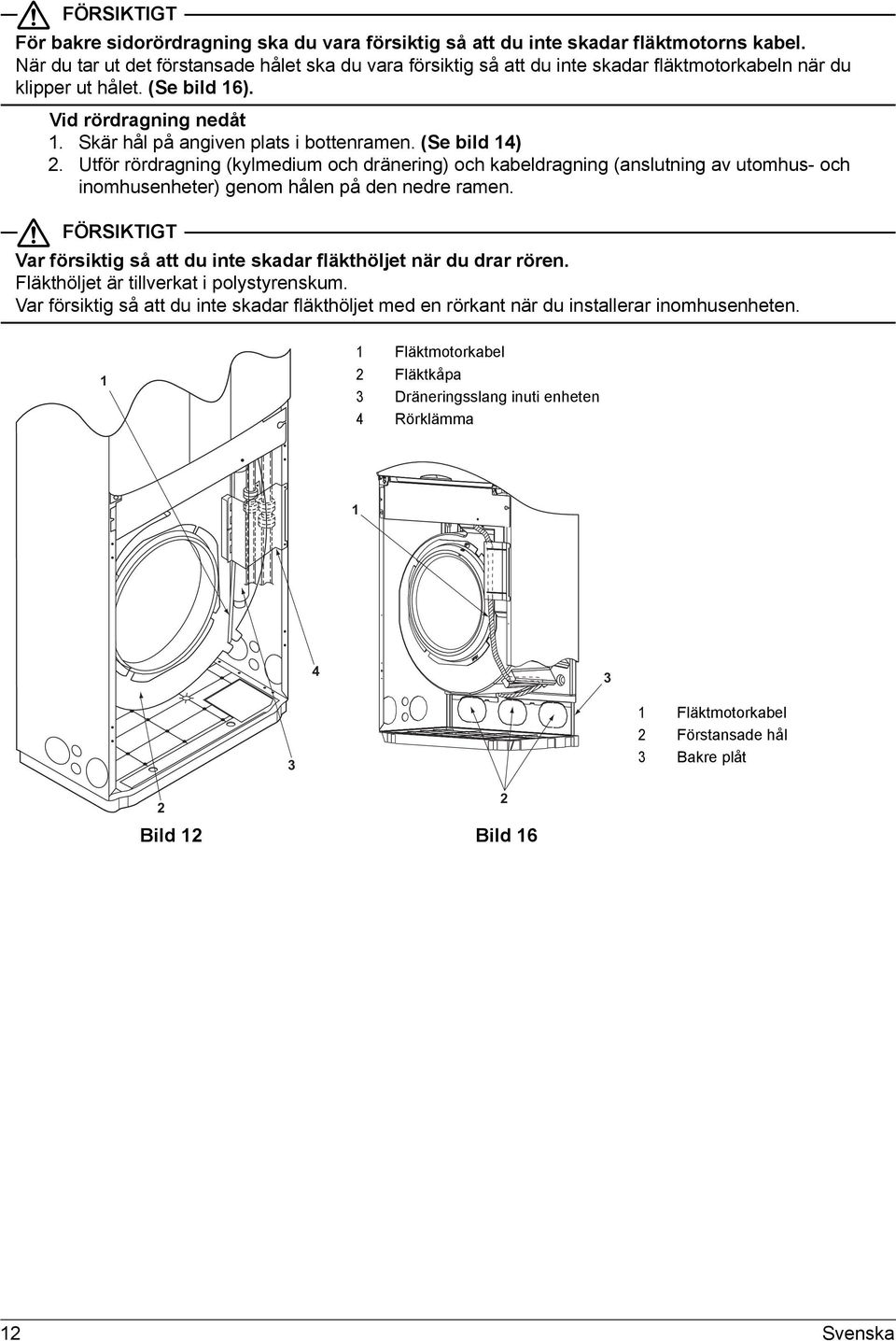 (Se bild ). Utför rördragning (kylmedium och dränering) och kabeldragning (anslutning av utomhus- och inomhusenheter) genom hålen på den nedre ramen.