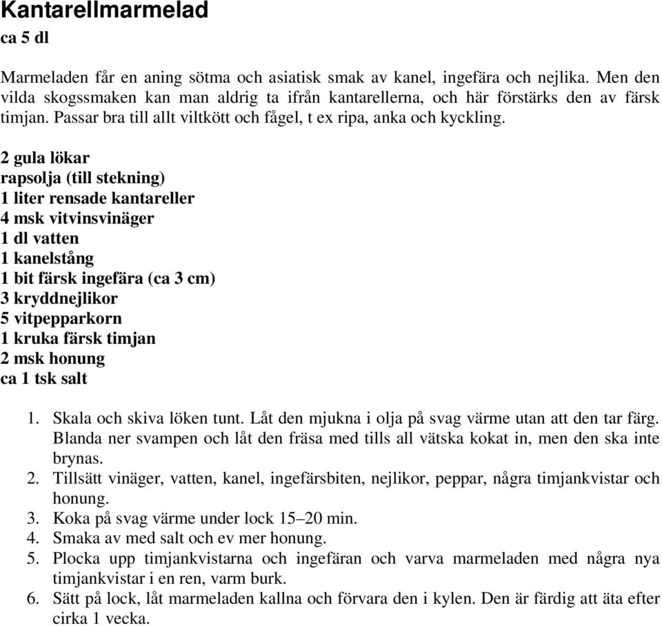 2 gula lökar rapsolja (till stekning) 1 liter rensade kantareller 4 msk vitvinsvinäger 1 dl vatten 1 kanelstång 1 bit färsk ingefära (ca 3 cm) 3 kryddnejlikor 5 vitpepparkorn 1 kruka färsk timjan 2