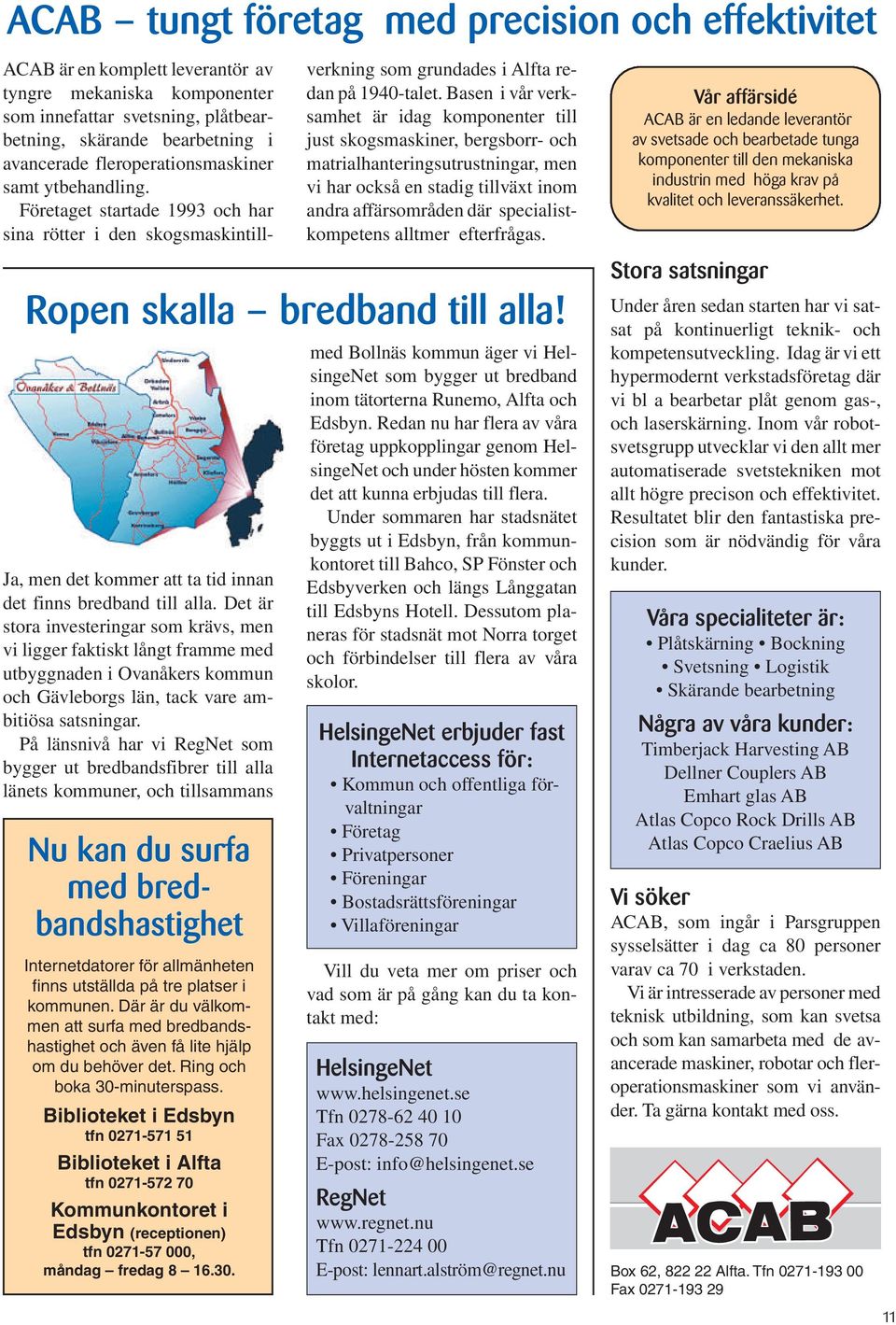 Basen i vår verksamhet är idag komponenter till just skogsmaskiner, bergsborr- och matrialhanteringsutrustningar, men vi har också en stadig tillväxt inom andra affärsområden där specialistkompetens