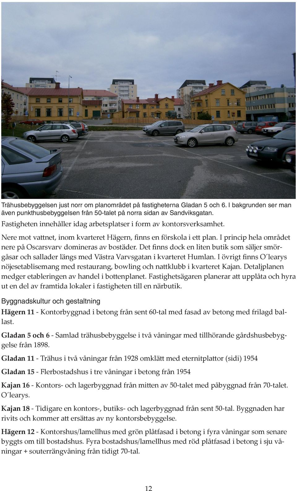 I princip hela området nere på Oscarsvarv domineras av bostäder. Det finns dock en liten butik som säljer smörgåsar och sallader längs med Västra Varvsgatan i kvarteret Humlan.