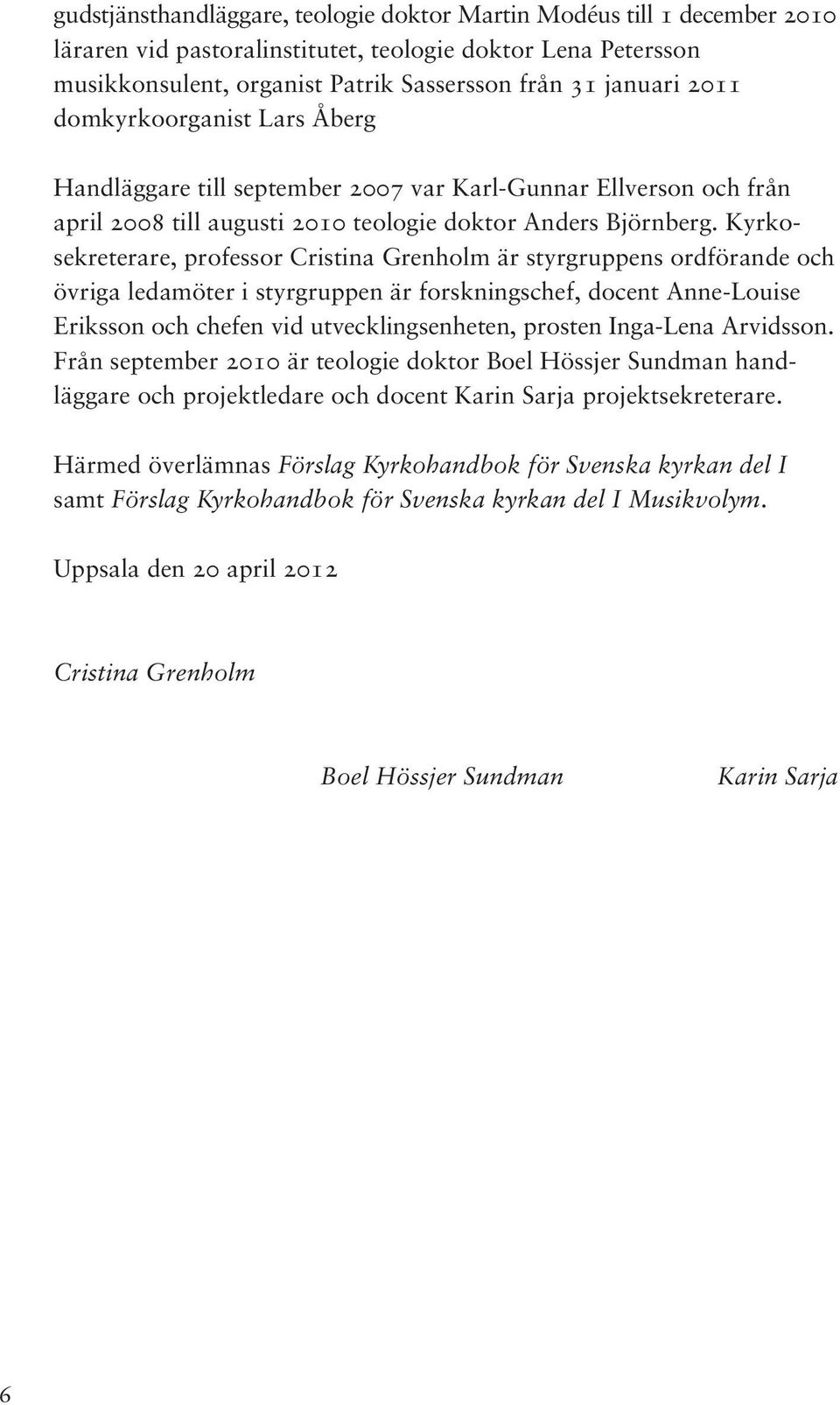 Kyrkosekreterare, professor Cristina Grenholm är styrgruppens ordförande och övriga ledamöter i styrgruppen är forskningschef, docent Anne-Louise Eriksson och chefen vid utvecklingsenheten, prosten