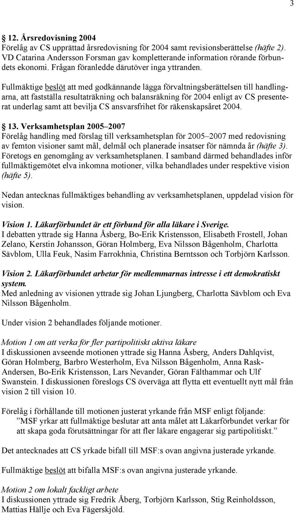 Fullmäktige beslöt att med godkännande lägga förvaltningsberättelsen till handlingarna, att fastställa resultaträkning och balansräkning för 2004 enligt av CS presenterat underlag samt att bevilja CS