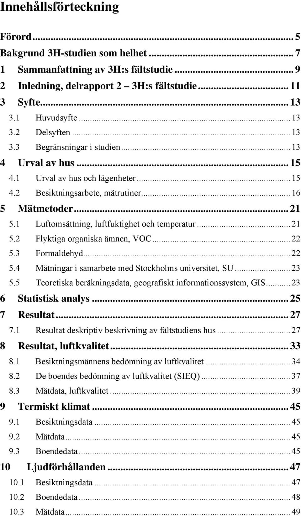 1 Luftomsättning, luftfuktighet och temperatur...21 5.2 Flyktiga organiska ämnen, VOC...22 5.3 Formaldehyd...22 5.4 Mätningar i samarbete med Stockholms universitet, SU...23 5.