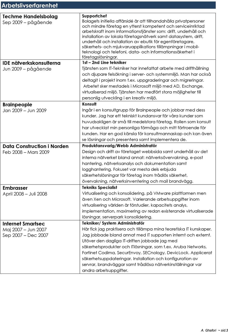 serviceinriktad arbetskraft inom informationstjänster som: drift, underhåll och installation av lokala företagsnätverk samt datasystem, drift, underhåll och installation av ebutik för egenföretagare,