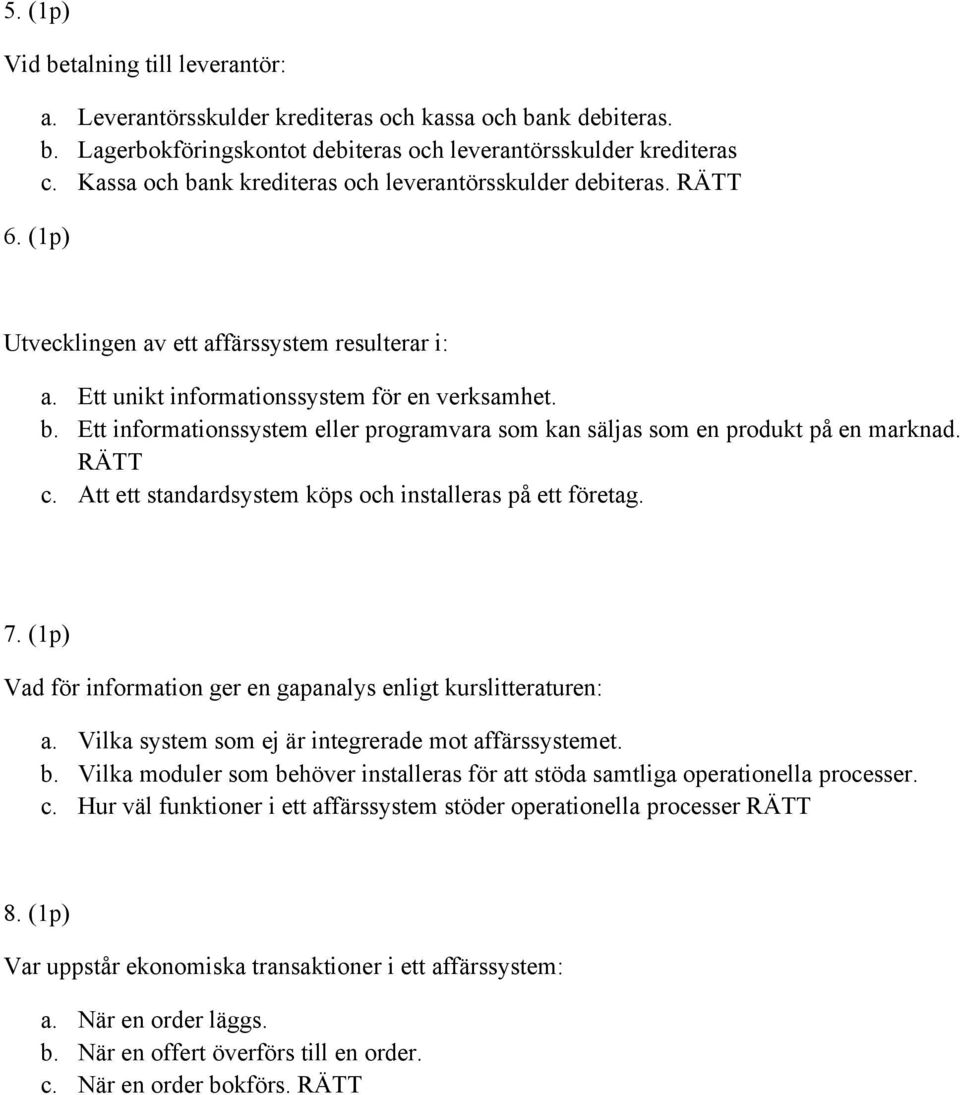 RÄTT c. Att ett standardsystem köps och installeras på ett företag. 7. (1p) Vad för information ger en gapanalys enligt kurslitteraturen: a. Vilka system som ej är integrerade mot affärssystemet. b.