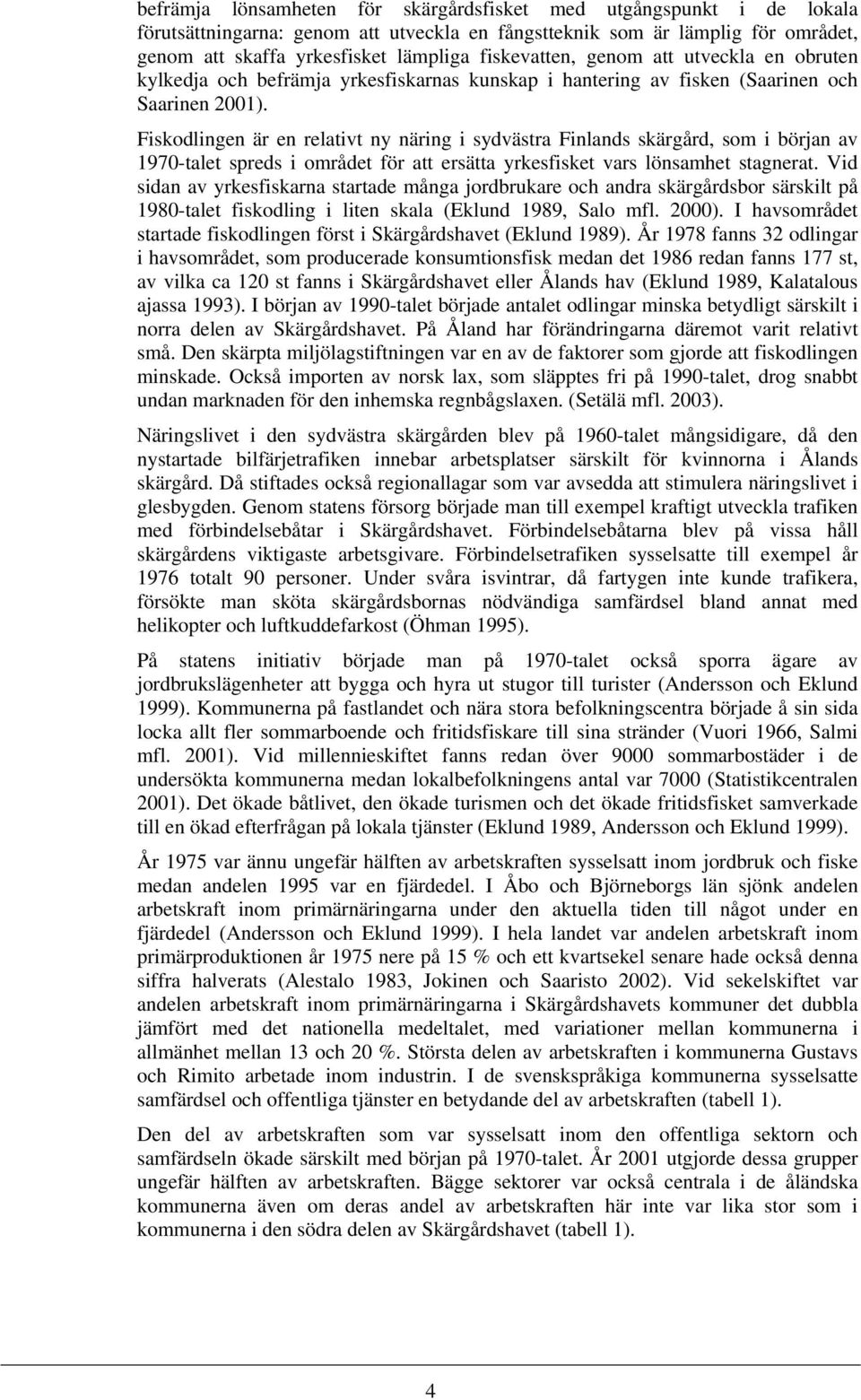 Fiskodlingen är en relativt ny näring i sydvästra Finlands skärgård, som i början av 1970-talet spreds i området för att ersätta yrkesfisket vars lönsamhet stagnerat.