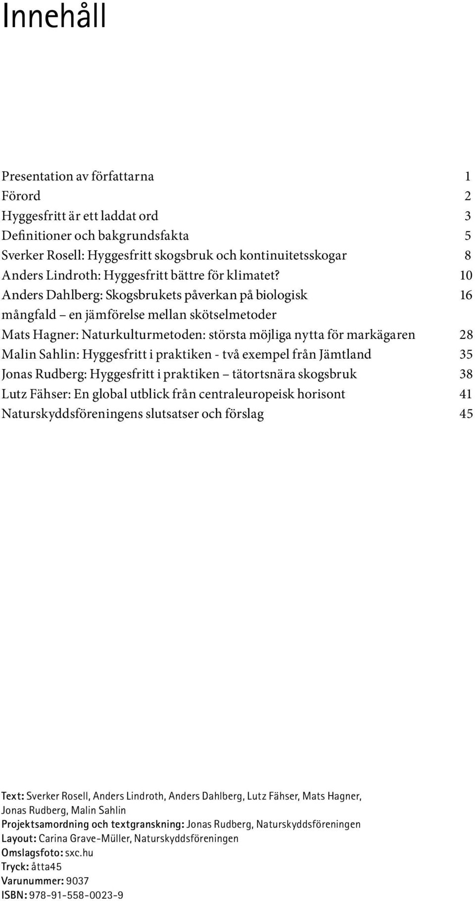 10 Anders Dahlberg: Skogsbrukets påverkan på biologisk 16 mångfald en jämförelse mellan skötselmetoder Mats Hagner: Naturkulturmetoden: största möjliga nytta för markägaren 28 Malin Sahlin: