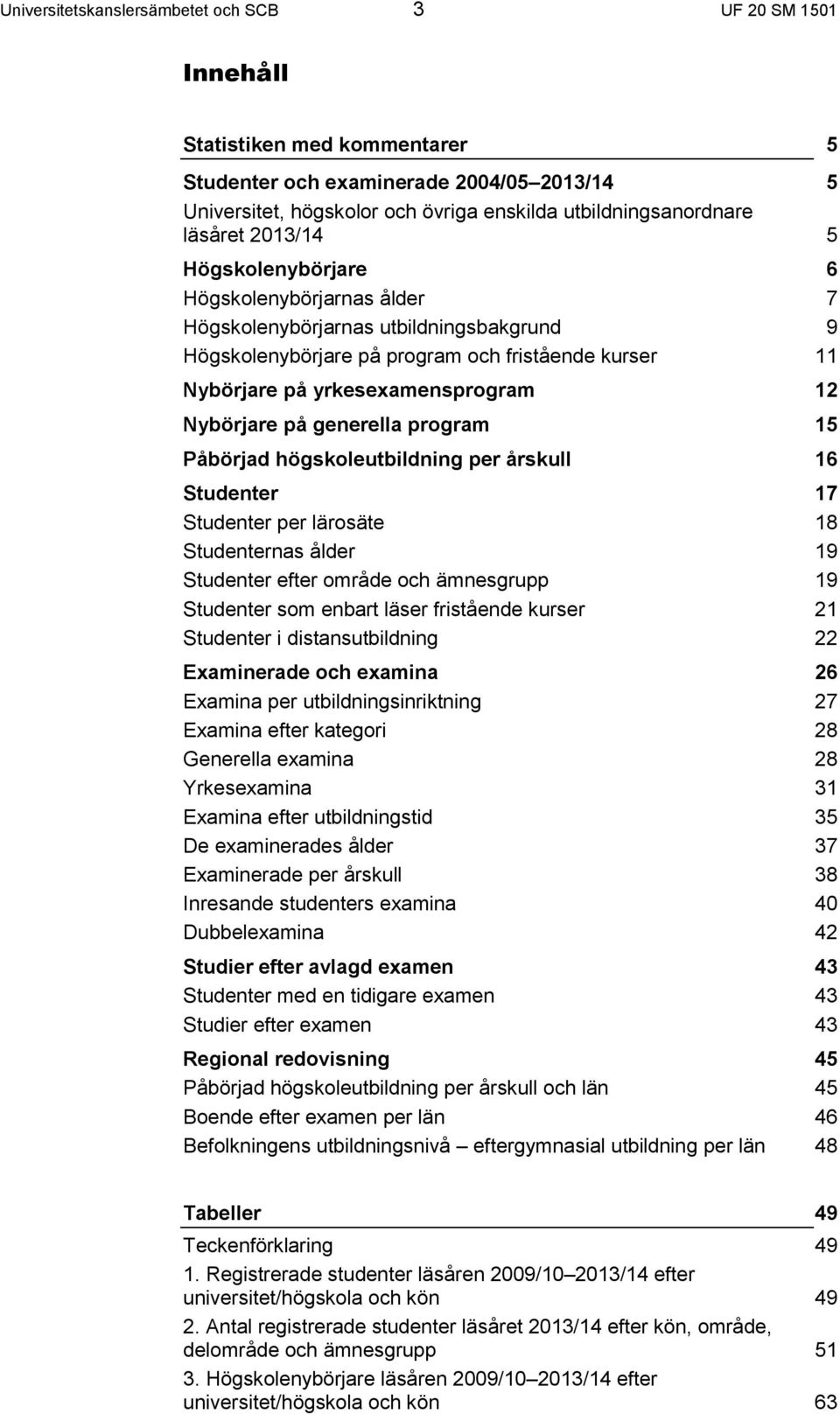 Nybörjare på generella program 15 Påbörjad högskoleutbildning per årskull 16 Studenter 17 Studenter per lärosäte 18 Studenternas ålder 19 Studenter efter område och ämnesgrupp 19 Studenter som enbart