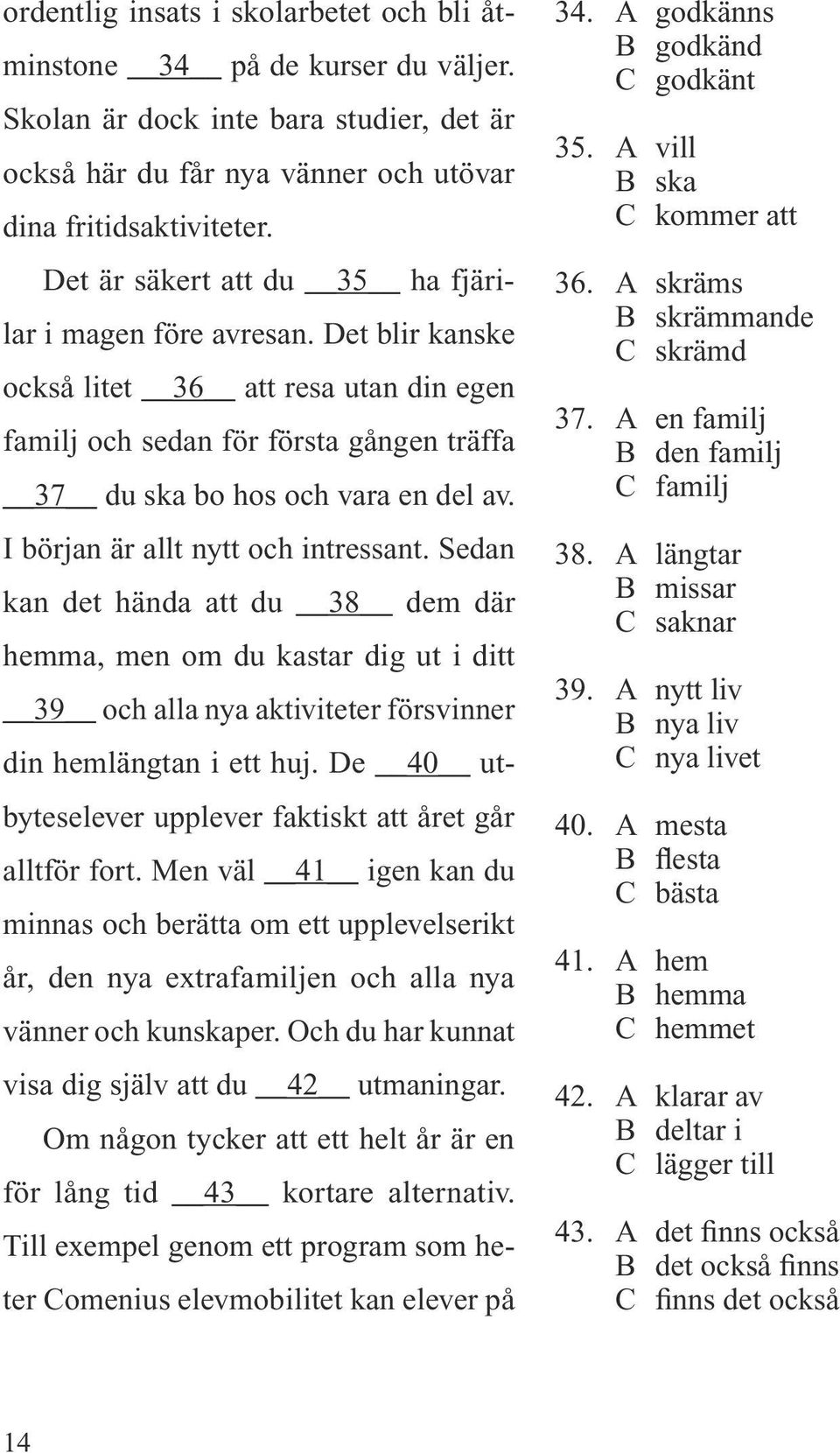 I början är allt nytt och intressant. Sedan kan det hända att du 38 dem där hemma, men om du kastar dig ut i ditt 39 och alla nya aktiviteter försvinner din hemlängtan i ett huj.