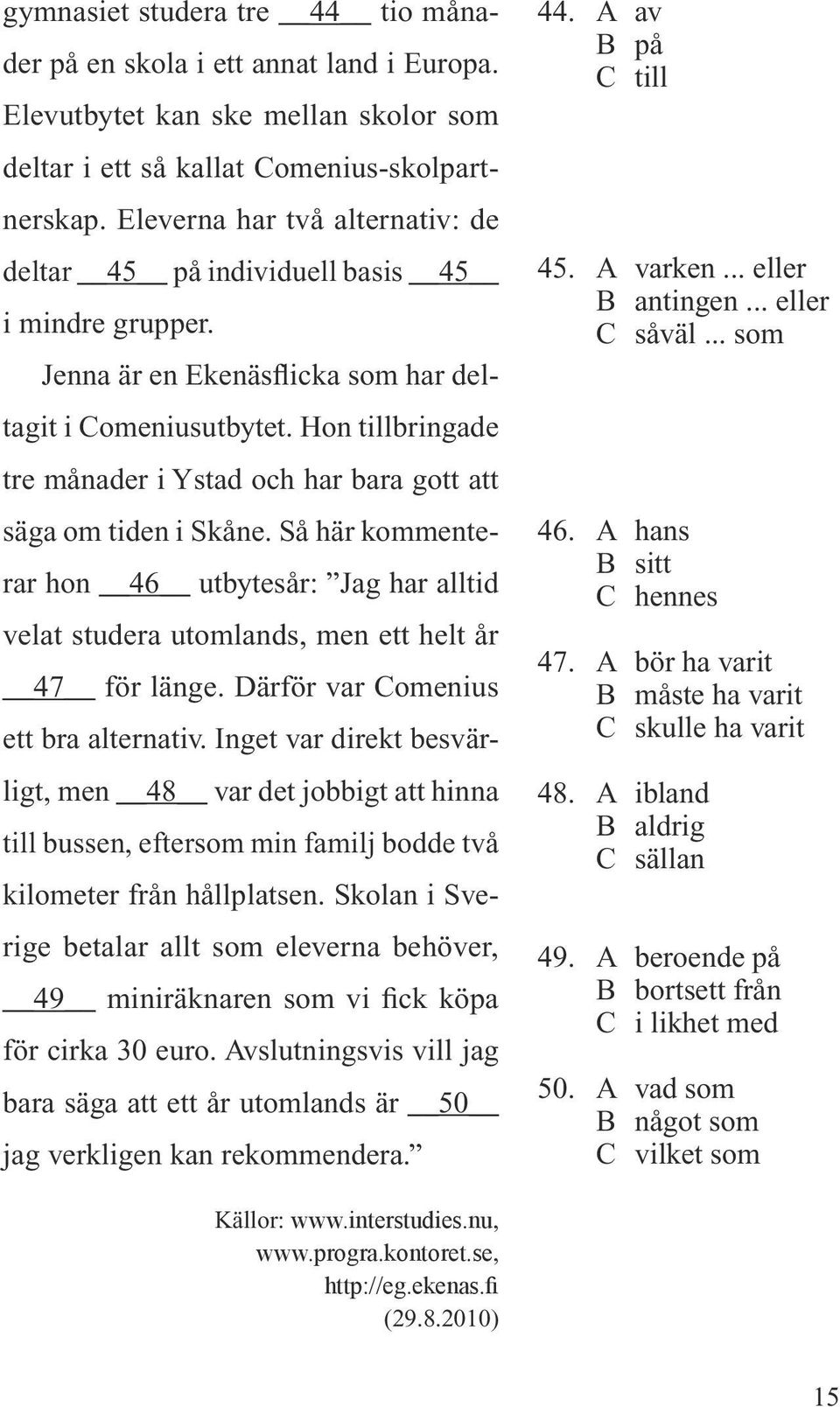 Hon tillbringade tre månader i Ystad och har bara gott att säga om tiden i Skåne. Så här kommenterar hon 46 utbytesår: Jag har alltid velat studera utomlands, men ett helt år 47 för länge.