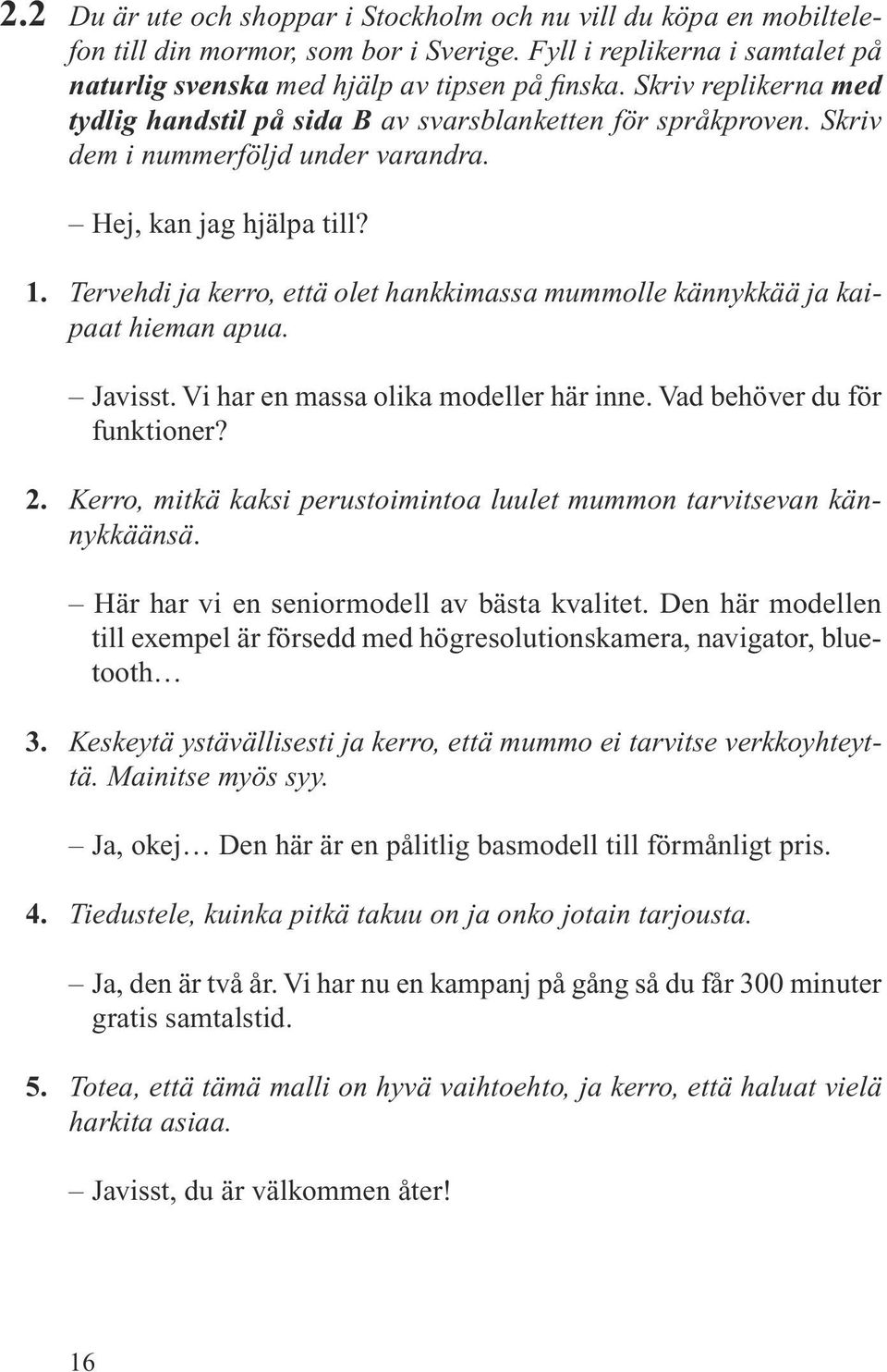 Tervehdi ja kerro, että olet hankkimassa mummolle kännykkää ja kaipaat hieman apua. Javisst. Vi har en massa olika modeller här inne. Vad behöver du för funktioner? 2.