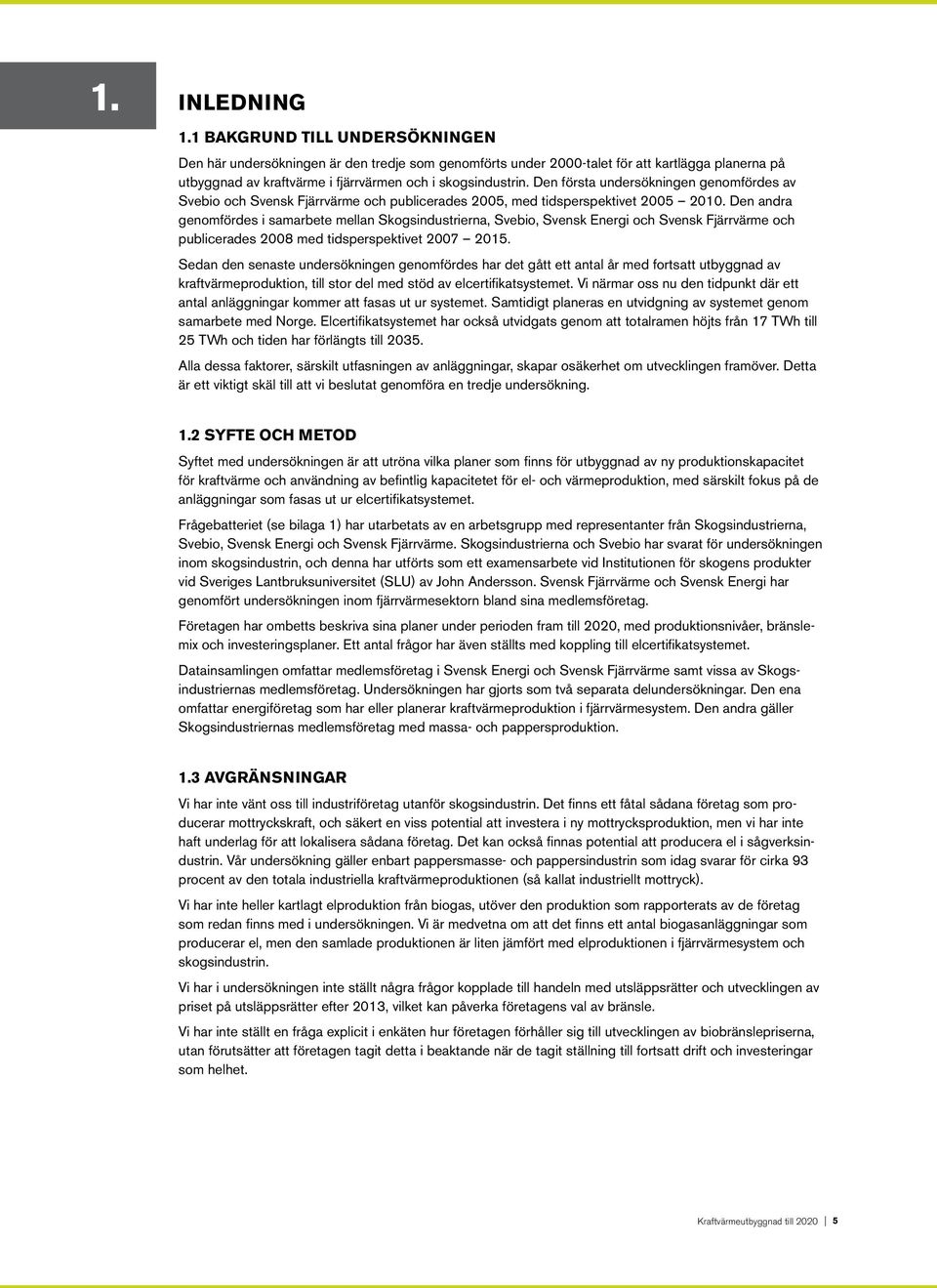 Den första undersökningen genomfördes av Svebio och Svensk Fjärrvärme och publicerades 2005, med tidsperspektivet 2005 2010.