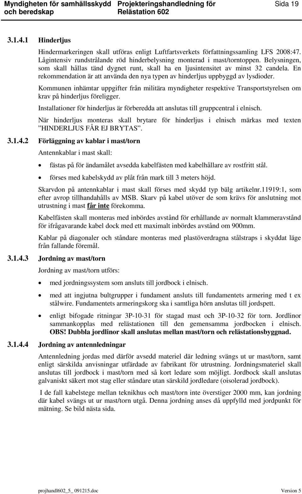 Belysningen, som skall hållas tänd dygnet runt, skall ha en ljusintensitet av minst 32 candela. En rekommendation är att använda den nya typen av hinderljus uppbyggd av lysdioder.