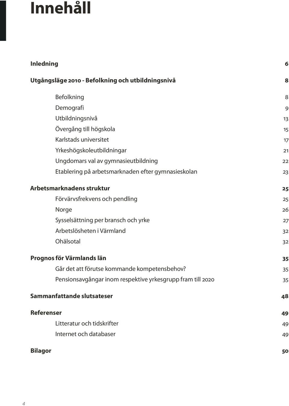 pendling 25 Norge 26 Sysselsättning per bransch och yrke 27 Arbetslösheten i Värmland 32 Ohälsotal 32 Prognos för Värmlands län 35 Går det att förutse kommande