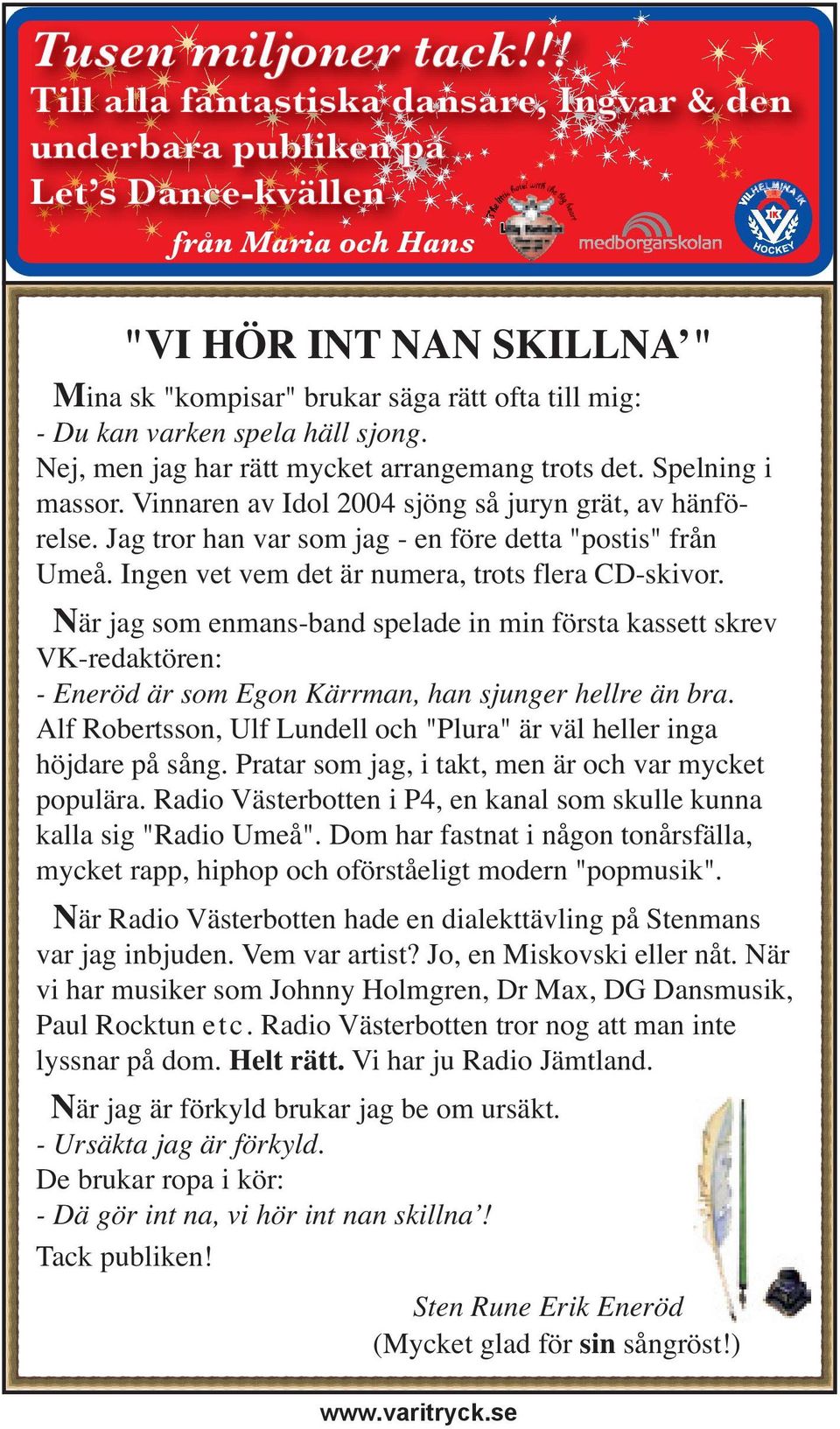 Du kan varken spela häll sjong. Nej, men jag har rätt mycket arrangemang trots det. Spelning i massor. Vinnaren av Idol 2004 sjöng så juryn grät, av hänförelse.