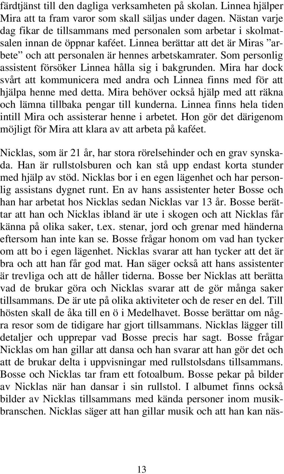 Som personlig assistent försöker Linnea hålla sig i bakgrunden. Mira har dock svårt att kommunicera med andra och Linnea finns med för att hjälpa henne med detta.