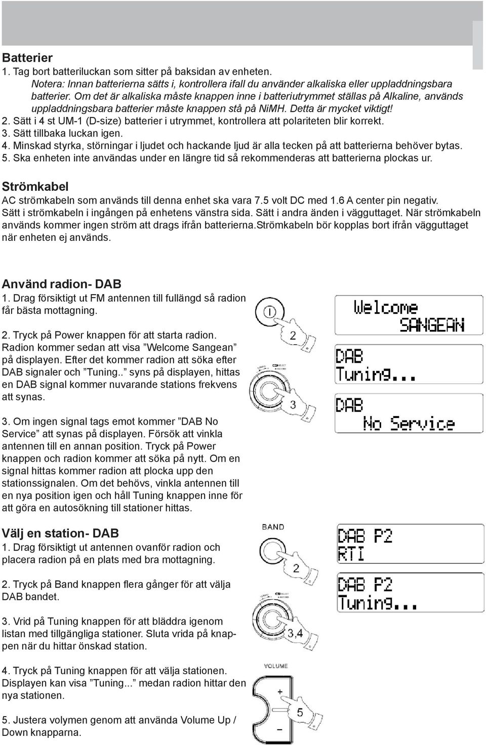 Sätt i 4 st UM-1 (D-size) batterier i utrymmet, kontrollera att polariteten blir korrekt. 3. Sätt tillbaka luckan igen. 4. Minskad styrka, störningar i ljudet och hackande ljud är alla tecken på att batterierna behöver bytas.