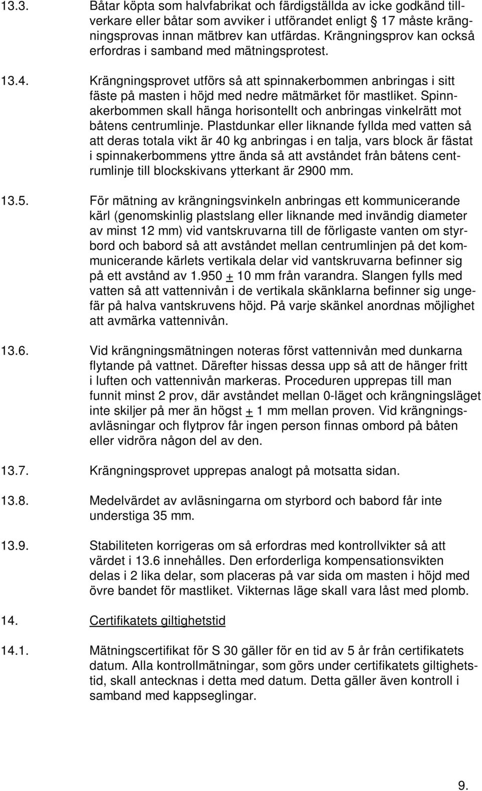 Spinnakerbommen skall hänga horisontellt och anbringas vinkelrätt mot båtens centrumlinje.