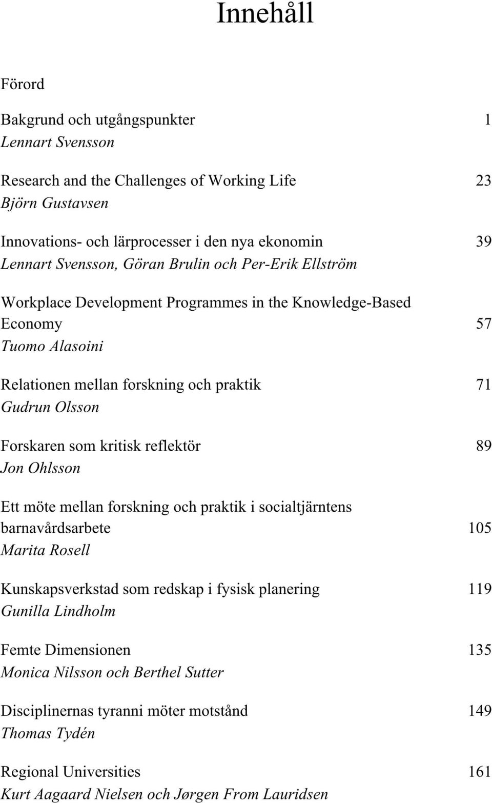 Forskaren som kritisk reflektör 89 Jon Ohlsson Ett möte mellan forskning och praktik i socialtjärntens barnavårdsarbete 105 Marita Rosell Kunskapsverkstad som redskap i fysisk planering 119