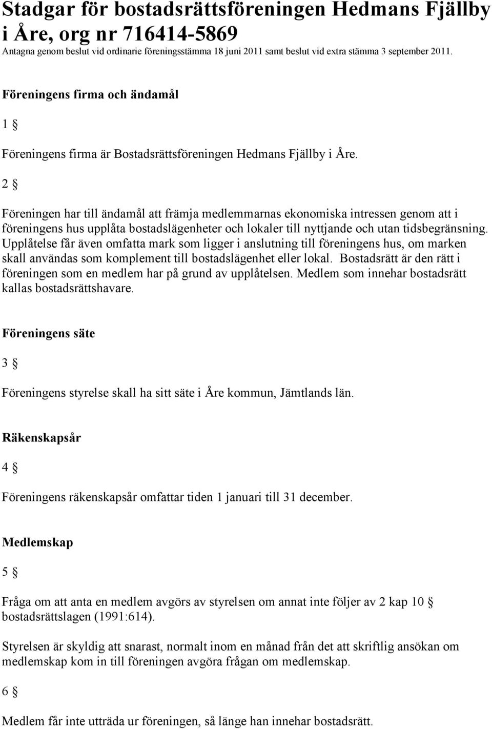 2 Föreningen har till ändamål att främja medlemmarnas ekonomiska intressen genom att i föreningens hus upplåta bostadslägenheter och lokaler till nyttjande och utan tidsbegränsning.