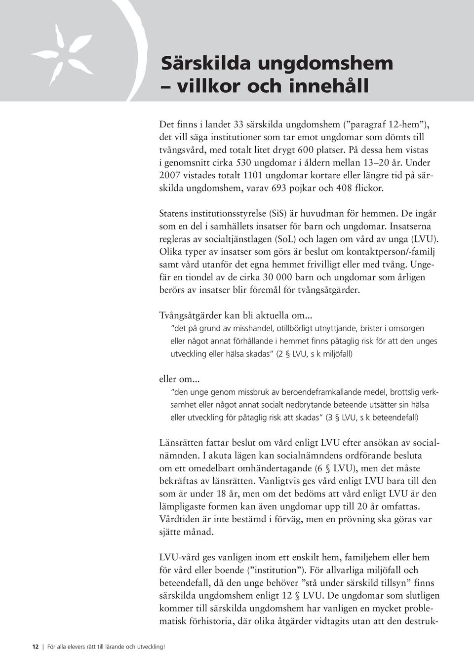 Under 2007 vistades totalt 1101 ungdomar kortare eller längre tid på särskilda ungdomshem, varav 693 pojkar och 408 flickor. Statens institutionsstyrelse (SiS) är huvudman för hemmen.