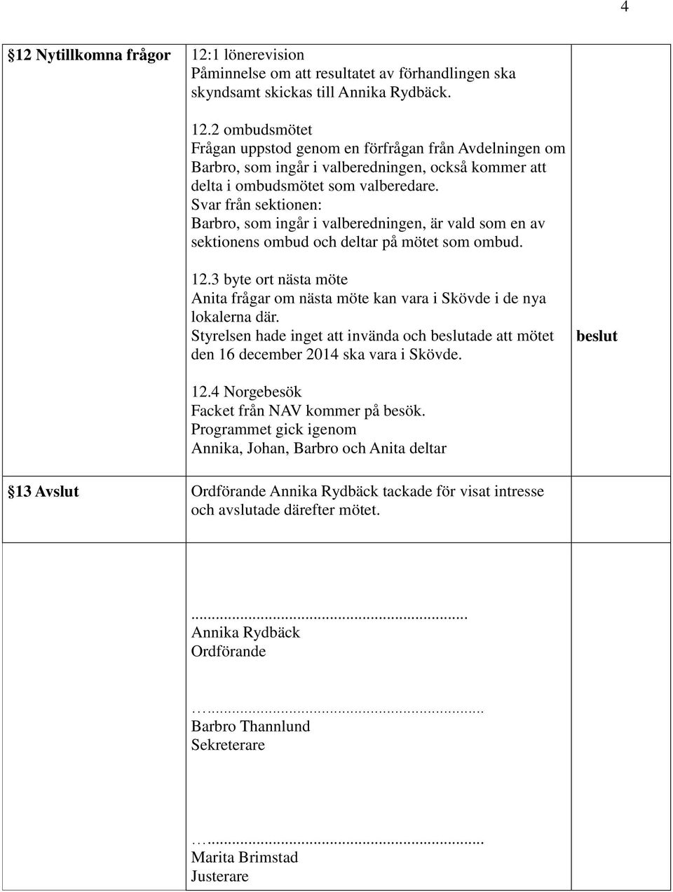 3 byte ort nästa möte Anita frågar om nästa möte kan vara i Skövde i de nya lokalerna där. Styrelsen hade inget att invända och beslutade att mötet den 16 december 2014 ska vara i Skövde. beslut 12.