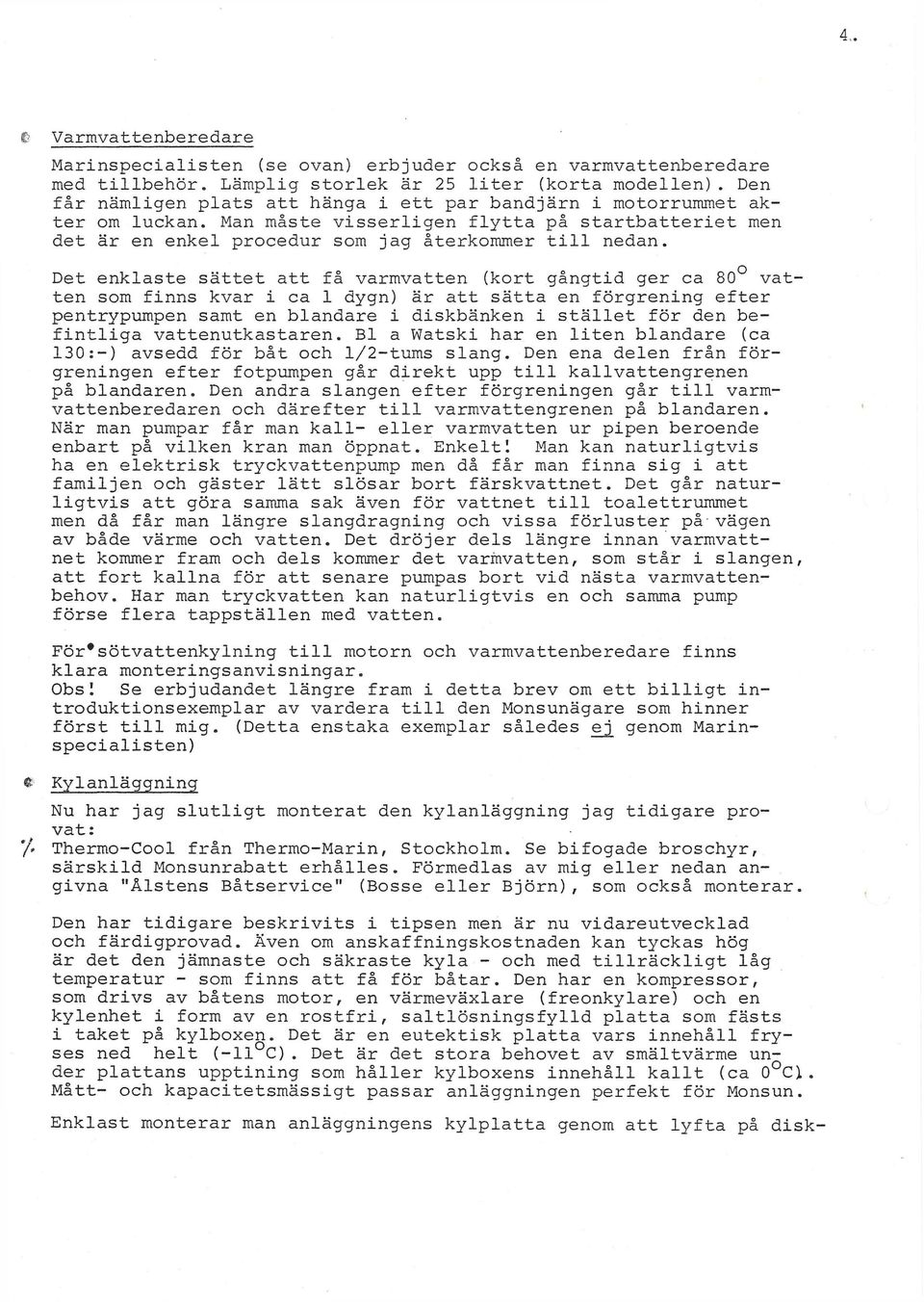 Det enklaste sättet att få varmvatten (kort gångtid ger ca 80 vat ten som finns kvar i ca 1 dygn) är att sätta en förgrening efter pentrypumpen samt en bländare i diskbänken i stället för den