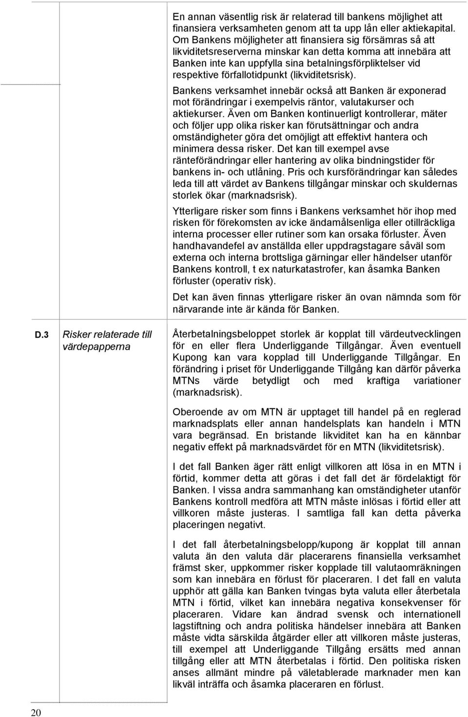 förfallotidpunkt (likviditetsrisk). Bankens verksamhet innebär också att Banken är exponerad mot förändringar i exempelvis räntor, valutakurser och aktiekurser.