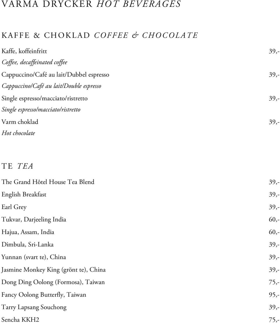 The Grand Hôtel House Tea Blend 39,- English Breakfast 39,- Earl Grey 39,- Tukvar, Darjeeling India 60,- Hajua, Assam, India 60,- Dimbula, Sri-Lanka 39,- Yunnan