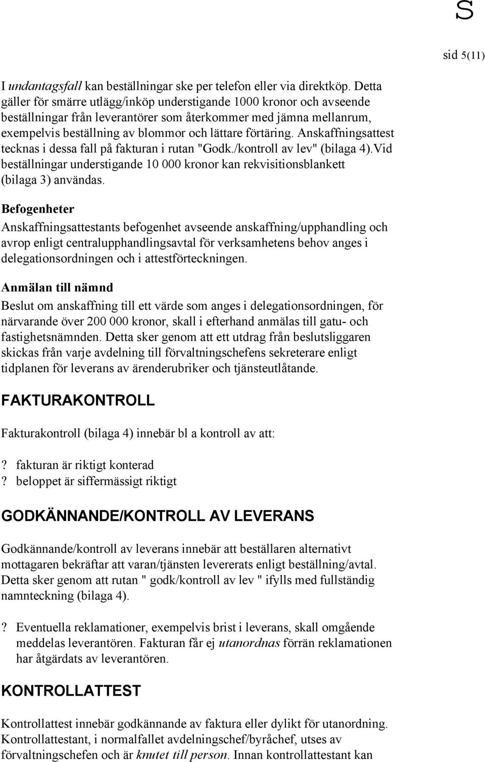 Anskaffningsattest tecknas i dessa fall på fakturan i rutan "Godk./kontroll av lev" (bilaga 4).Vid beställningar understigande 10 000 kronor kan rekvisitionsblankett (bilaga 3) användas.