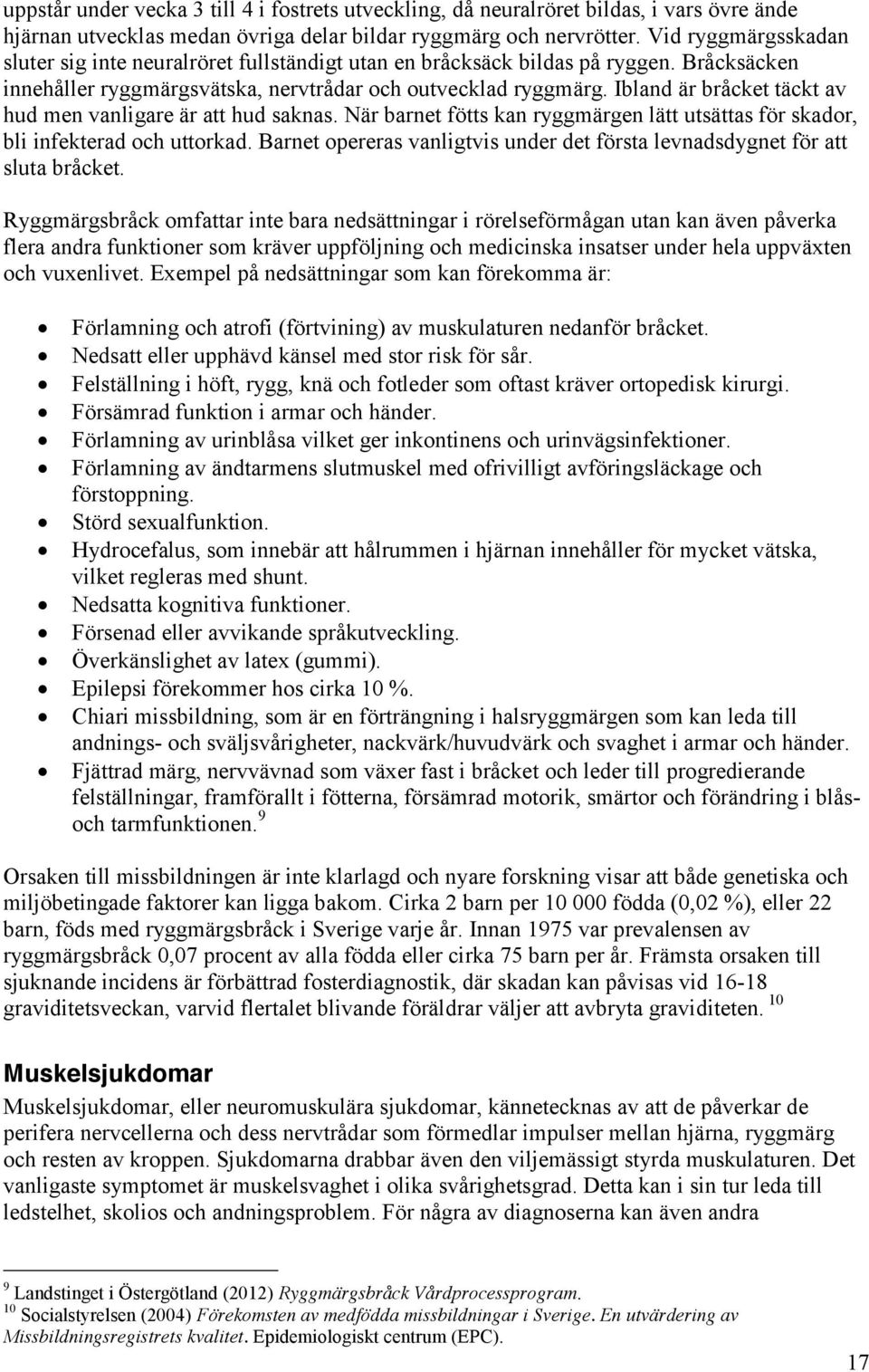 Ibland är bråcket täckt av hud men vanligare är att hud saknas. När barnet fötts kan ryggmärgen lätt utsättas för skador, bli infekterad och uttorkad.