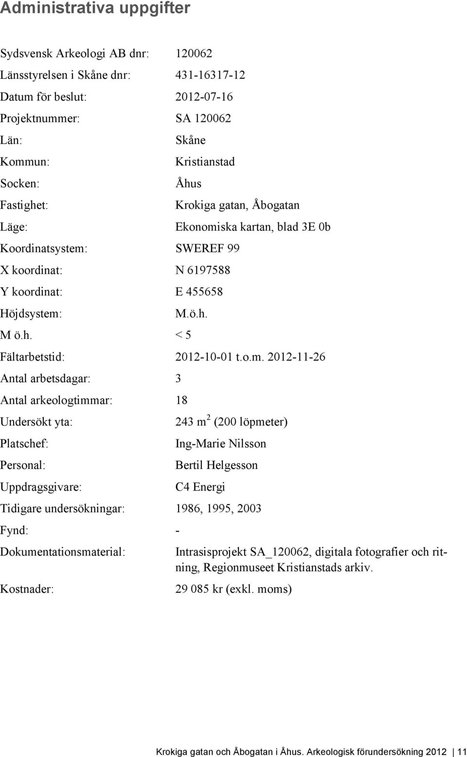 o.m. 2012-11-26 Antal arbetsdagar: 3 Antal arkeologtimmar: 18 Undersökt yta: Platschef: Personal: Uppdragsgivare: 243 m 2 (200 löpmeter) Ing-Marie Nilsson Bertil Helgesson C4 Energi Tidigare