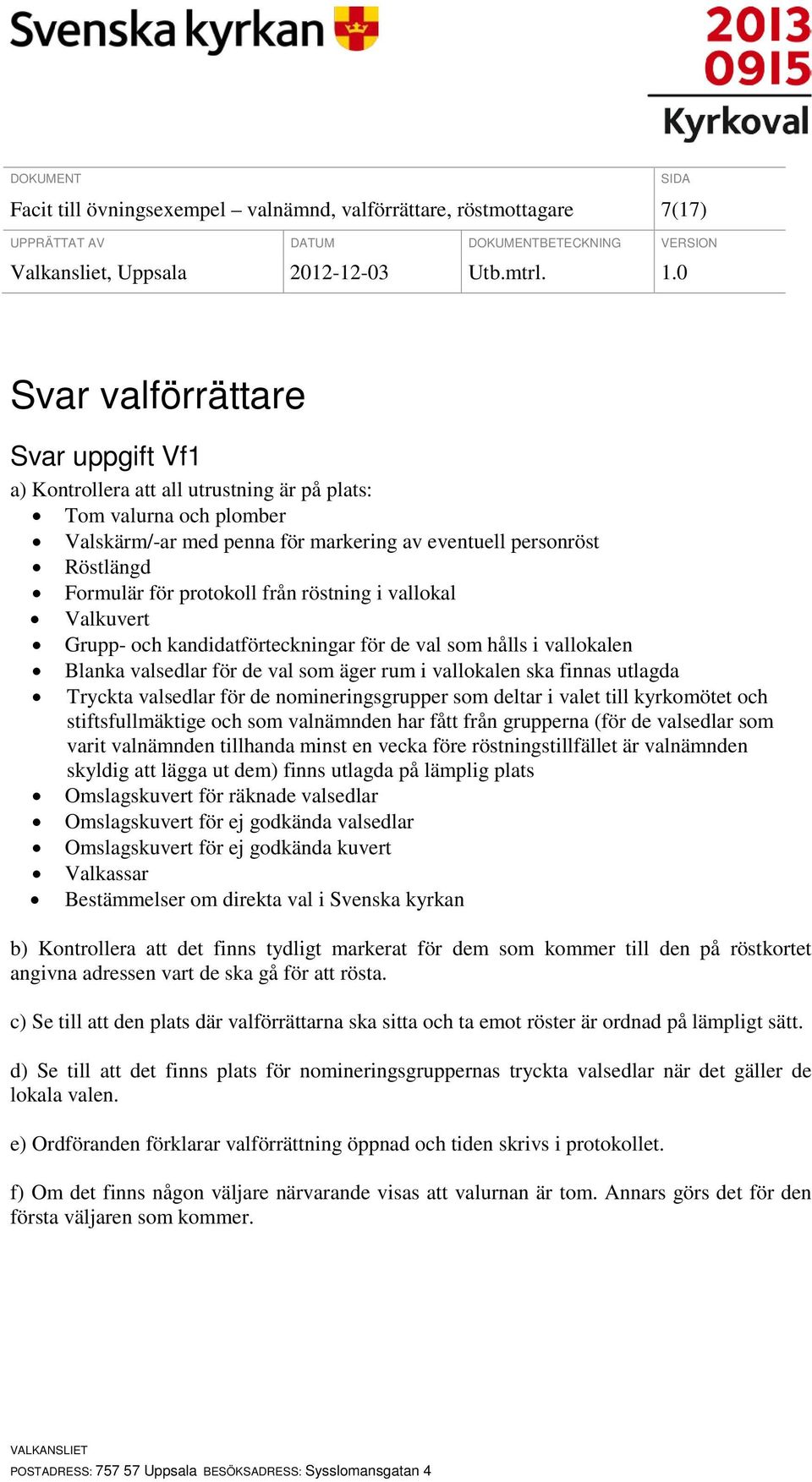 de val som äger rum i vallokalen ska finnas utlagda Tryckta valsedlar för de nomineringsgrupper som deltar i valet till kyrkomötet och stiftsfullmäktige och som valnämnden har fått från grupperna